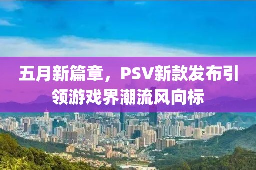 五月新篇章，PSV新款发布引领游戏界潮流风向标