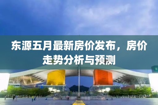 东源五月最新房价发布，房价走势分析与预测