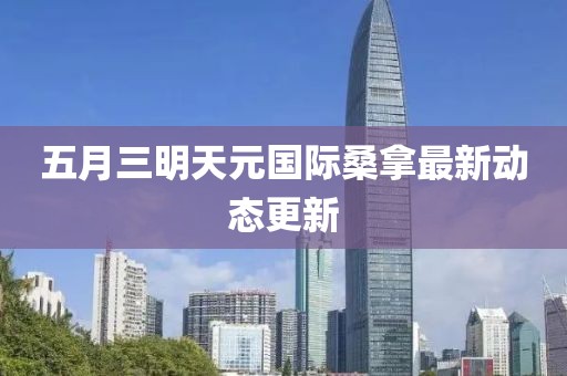 五月三明天元国际桑拿最新动态更新
