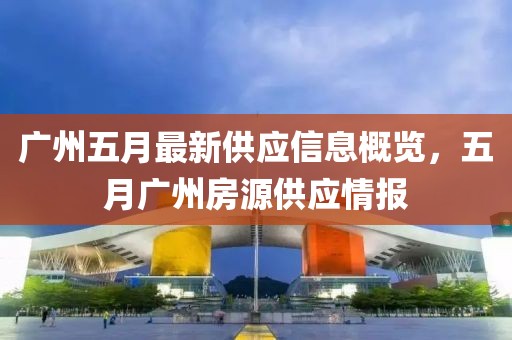 广州五月最新供应信息概览，五月广州房源供应情报