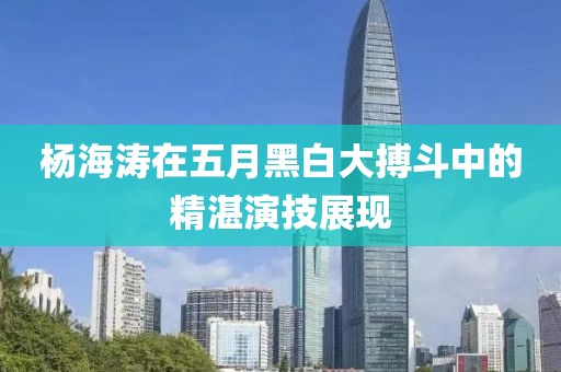 杨海涛在五月黑白大搏斗中的精湛演技展现