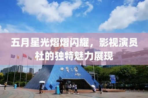 五月星光熠熠闪耀，影视演员杜的独特魅力展现
