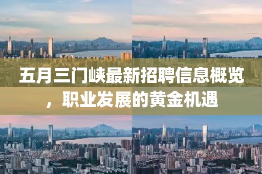 五月三门峡最新招聘信息概览，职业发展的黄金机遇