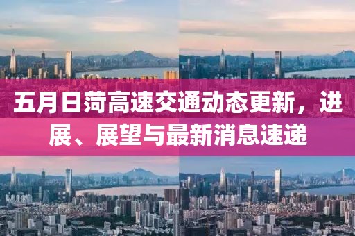 五月日菏高速交通动态更新，进展、展望与最新消息速递