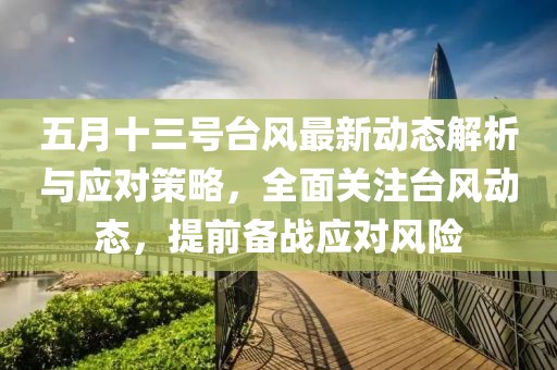 五月十三号台风最新动态解析与应对策略，全面关注台风动态，提前备战应对风险
