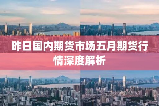 昨日国内期货市场五月期货行情深度解析