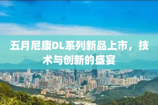 五月尼康DL系列新品上市，技术与创新的盛宴