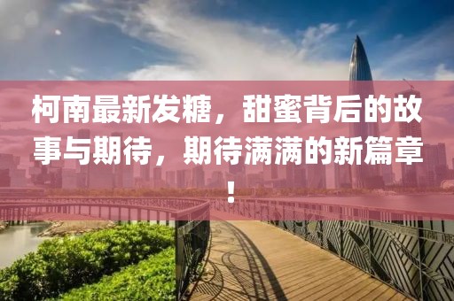 柯南最新发糖，甜蜜背后的故事与期待，期待满满的新篇章！