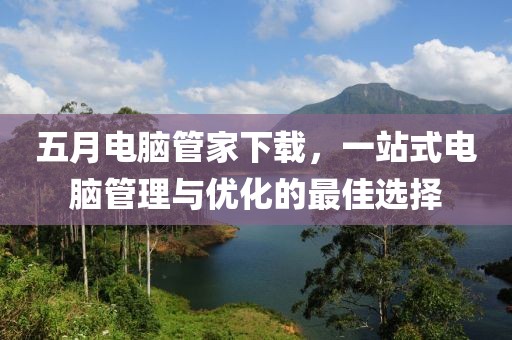 五月电脑管家下载，一站式电脑管理与优化的最佳选择