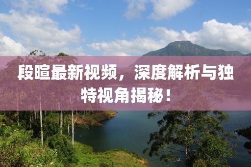 段暄最新视频，深度解析与独特视角揭秘！