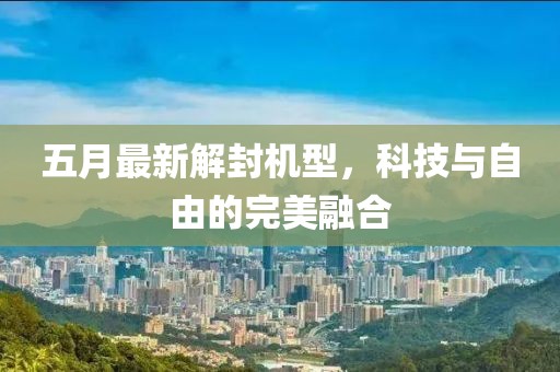 五月最新解封机型，科技与自由的完美融合