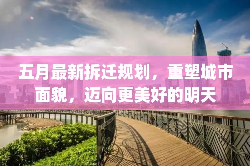 五月最新拆迁规划，重塑城市面貌，迈向更美好的明天