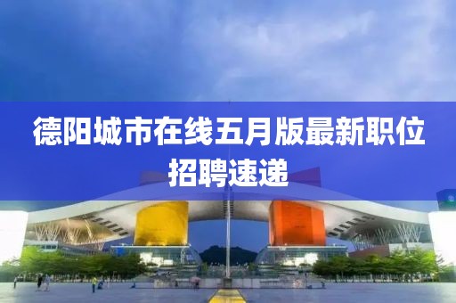 德阳城市在线五月版最新职位招聘速递