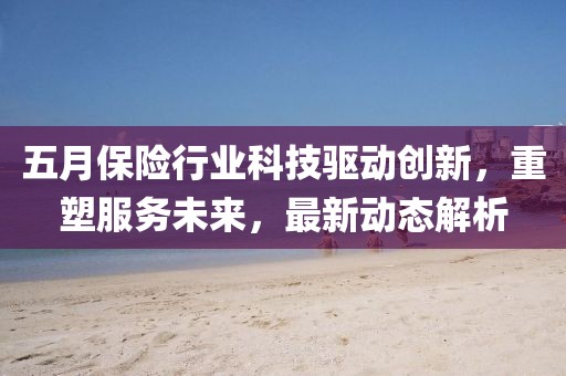 五月保险行业科技驱动创新，重塑服务未来，最新动态解析