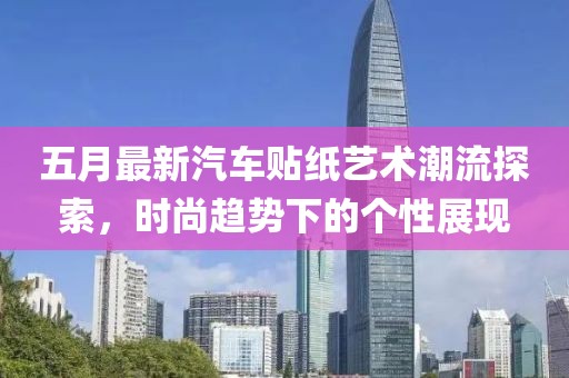 五月最新汽车贴纸艺术潮流探索，时尚趋势下的个性展现