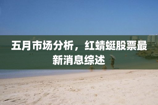 五月市场分析，红蜻蜓股票最新消息综述