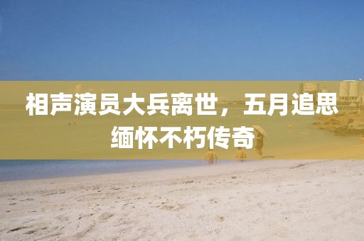 相声演员大兵离世，五月追思缅怀不朽传奇