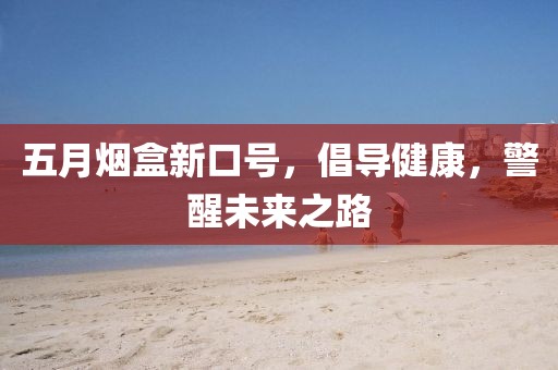 五月烟盒新口号，倡导健康，警醒未来之路