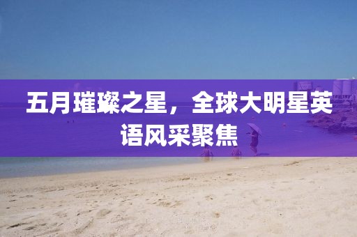 五月璀璨之星，全球大明星英语风采聚焦
