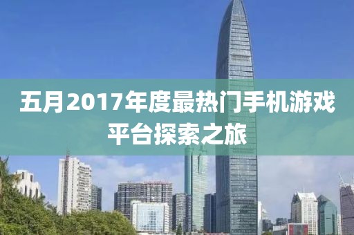 五月2017年度最热门手机游戏平台探索之旅