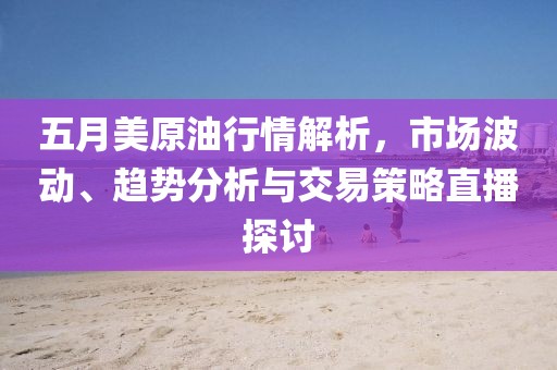 五月美原油行情解析，市场波动、趋势分析与交易策略直播探讨