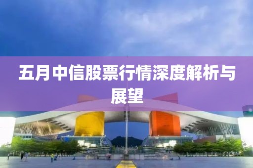 五月中信股票行情深度解析与展望