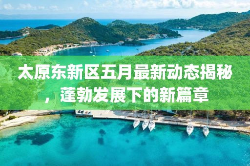 太原东新区五月最新动态揭秘，蓬勃发展下的新篇章