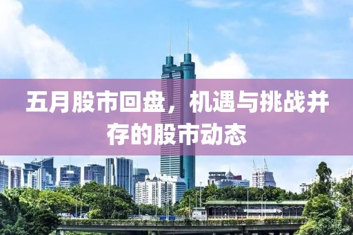 五月股市回盘，机遇与挑战并存的股市动态