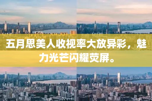 五月思美人收视率大放异彩，魅力光芒闪耀荧屏。