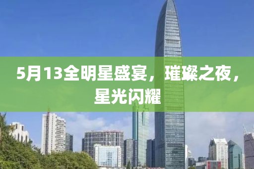 5月13全明星盛宴，璀璨之夜，星光闪耀