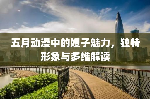 五月动漫中的嫂子魅力，独特形象与多维解读