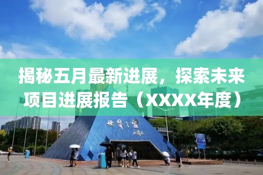 揭秘五月最新进展，探索未来项目进展报告（XXXX年度）