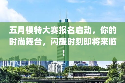 五月模特大赛报名启动，你的时尚舞台，闪耀时刻即将来临！