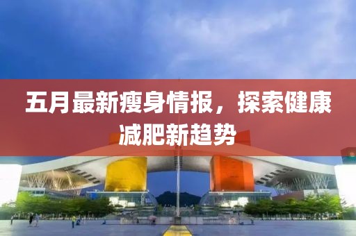 五月最新瘦身情报，探索健康减肥新趋势
