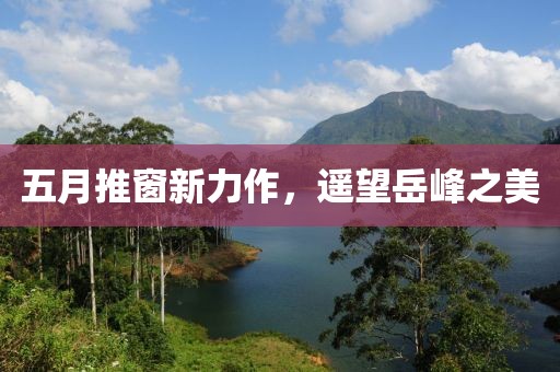 五月推窗新力作，遥望岳峰之美