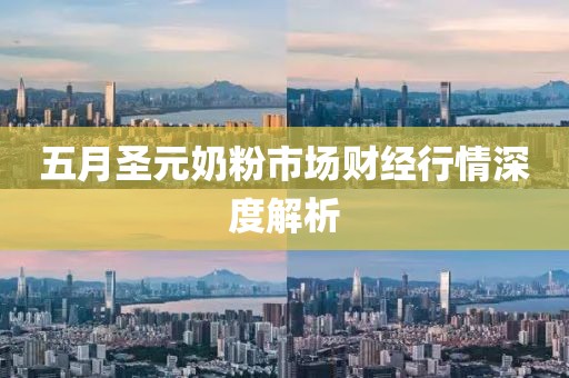五月圣元奶粉市场财经行情深度解析