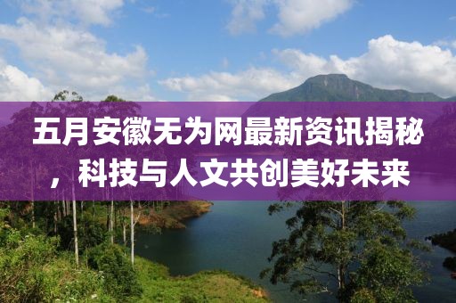 五月安徽无为网最新资讯揭秘，科技与人文共创美好未来