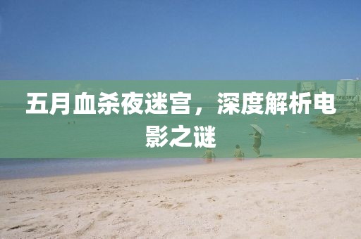五月血杀夜迷宫，深度解析电影之谜