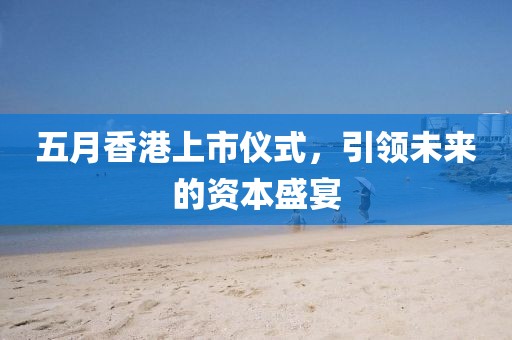 五月香港上市仪式，引领未来的资本盛宴