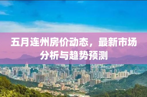 五月连州房价动态，最新市场分析与趋势预测