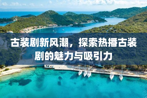 古装剧新风潮，探索热播古装剧的魅力与吸引力