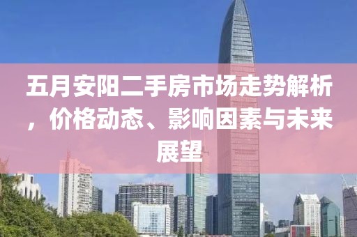 五月安阳二手房市场走势解析，价格动态、影响因素与未来展望