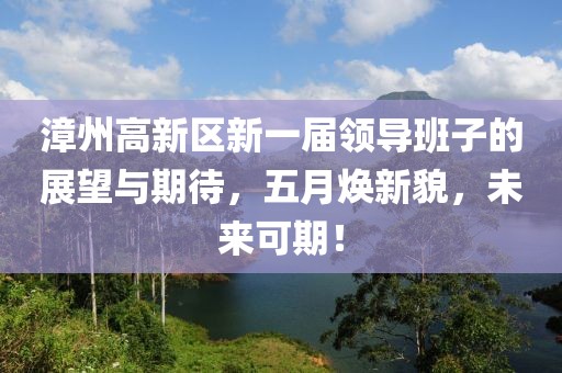 漳州高新区新一届领导班子的展望与期待，五月焕新貌，未来可期！