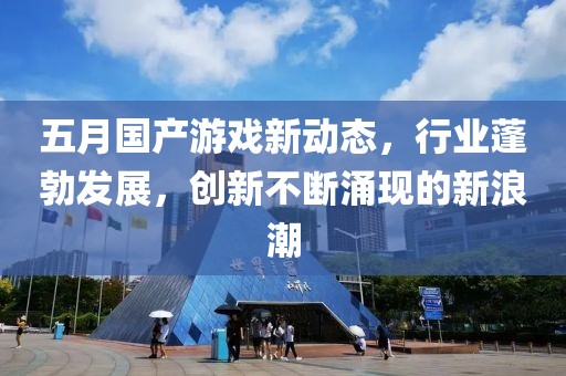 五月国产游戏新动态，行业蓬勃发展，创新不断涌现的新浪潮
