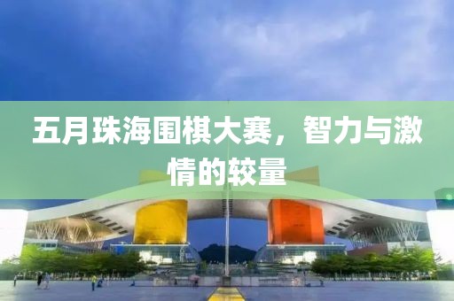 五月珠海围棋大赛，智力与激情的较量