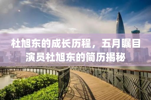 杜旭东的成长历程，五月瞩目演员杜旭东的简历揭秘