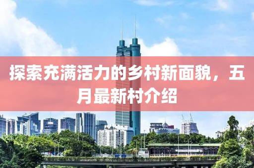 探索充满活力的乡村新面貌，五月最新村介绍