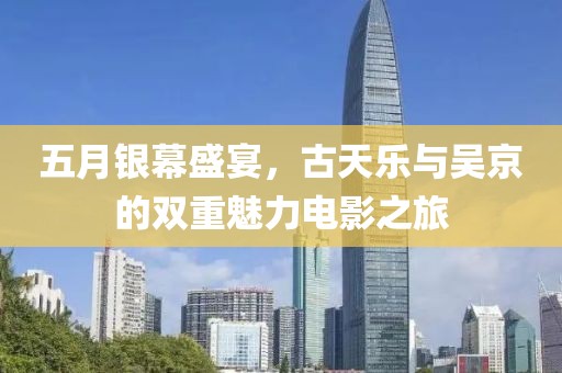 五月银幕盛宴，古天乐与吴京的双重魅力电影之旅