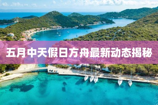 五月中天假日方舟最新动态揭秘