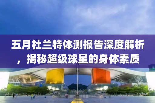 五月杜兰特体测报告深度解析，揭秘超级球星的身体素质